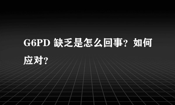 G6PD 缺乏是怎么回事？如何应对？
