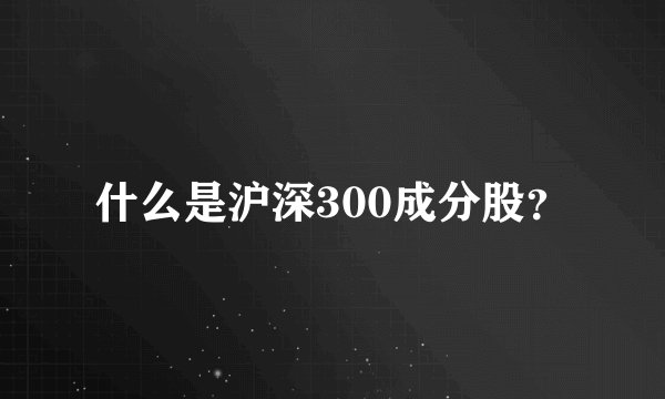 什么是沪深300成分股？