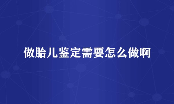 做胎儿鉴定需要怎么做啊