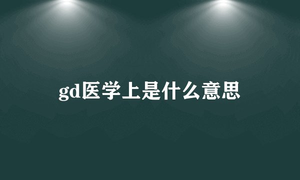 gd医学上是什么意思