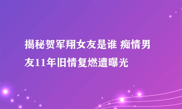 揭秘贺军翔女友是谁 痴情男友11年旧情复燃遭曝光
