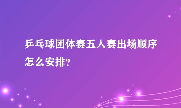 乒乓球团体赛五人赛出场顺序怎么安排？