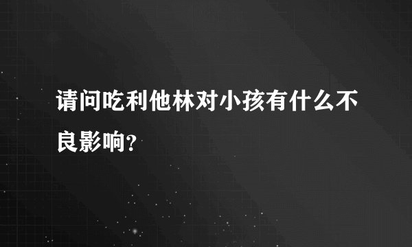 请问吃利他林对小孩有什么不良影响?
