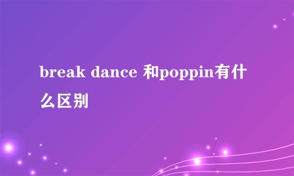 break dance 和poppin有什么区别