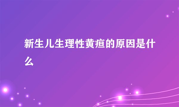 新生儿生理性黄疸的原因是什么