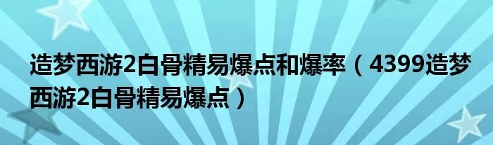 造梦西游2白骨精易爆点和爆率（4399造梦西游2白骨精易爆点）
