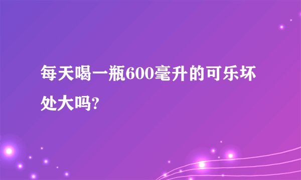 每天喝一瓶600毫升的可乐坏处大吗?