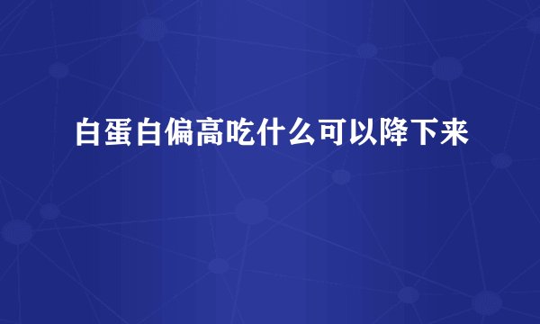 白蛋白偏高吃什么可以降下来