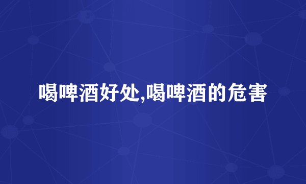 喝啤酒好处,喝啤酒的危害