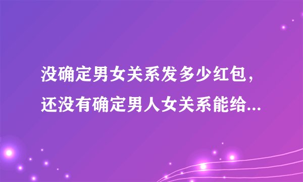 没确定男女关系发多少红包，还没有确定男人女关系能给红包吗?