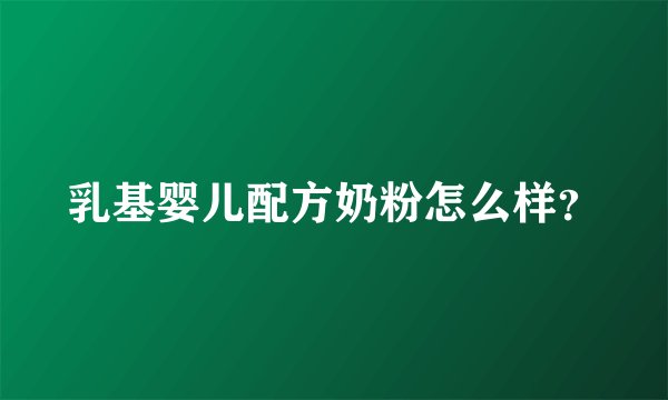 乳基婴儿配方奶粉怎么样？