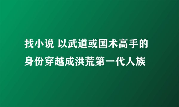 找小说 以武道或国术高手的身份穿越成洪荒第一代人族