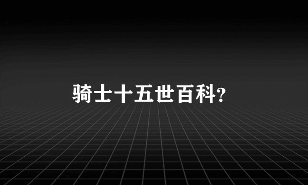 骑士十五世百科?