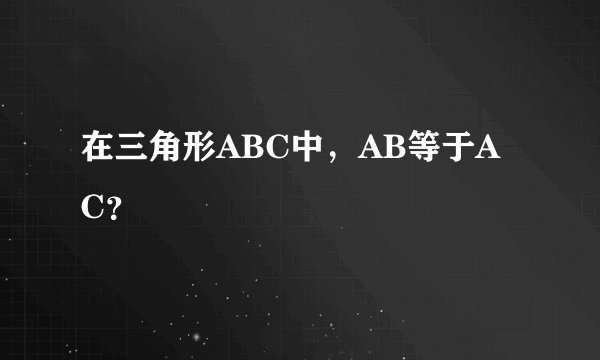 在三角形ABC中，AB等于AC？