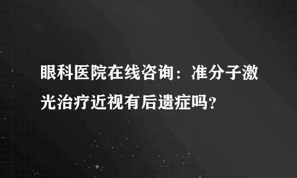 眼科医院在线咨询：准分子激光治疗近视有后遗症吗？
