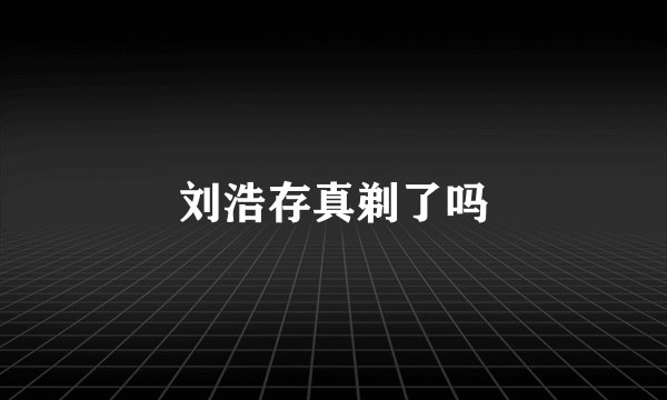 刘浩存真剃了吗