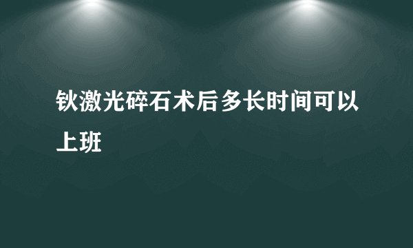 钬激光碎石术后多长时间可以上班