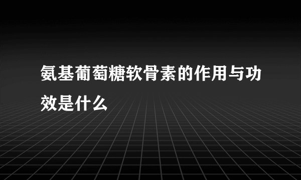 氨基葡萄糖软骨素的作用与功效是什么