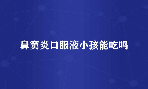 鼻窦炎口服液小孩能吃吗