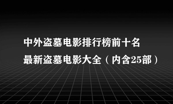 中外盗墓电影排行榜前十名 最新盗墓电影大全(内含25部)