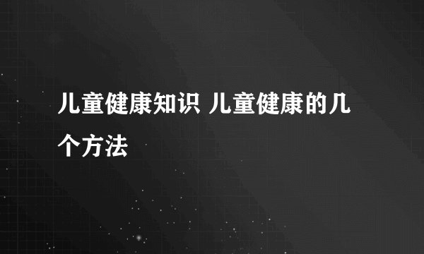 儿童健康知识 儿童健康的几个方法