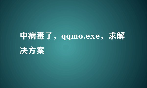中病毒了，qqmo.exe，求解决方案