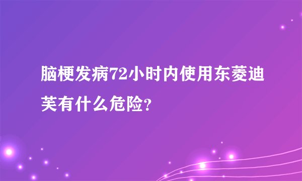 脑梗发病72小时内使用东菱迪芙有什么危险？