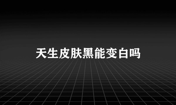 天生皮肤黑能变白吗