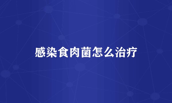 感染食肉菌怎么治疗