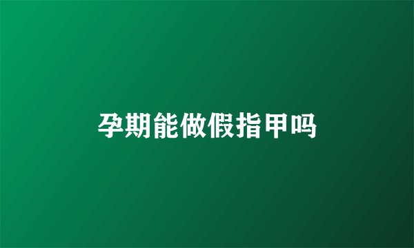 孕期能做假指甲吗