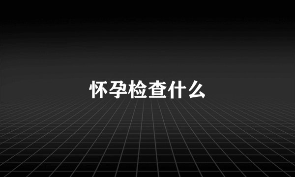 怀孕检查什么