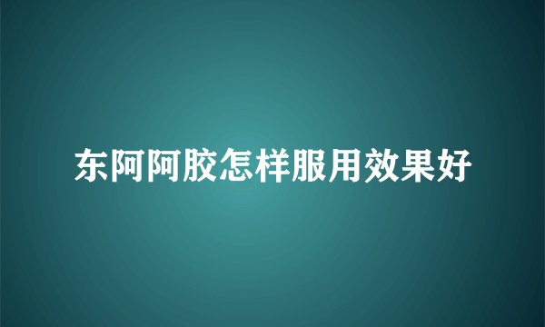 东阿阿胶怎样服用效果好