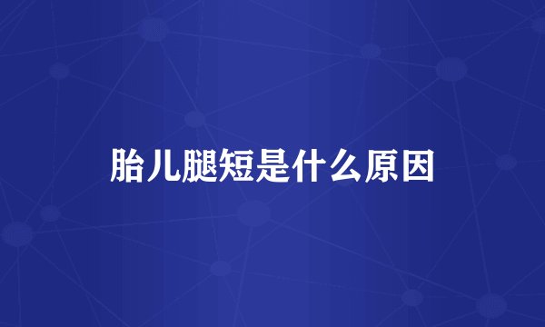 胎儿腿短是什么原因