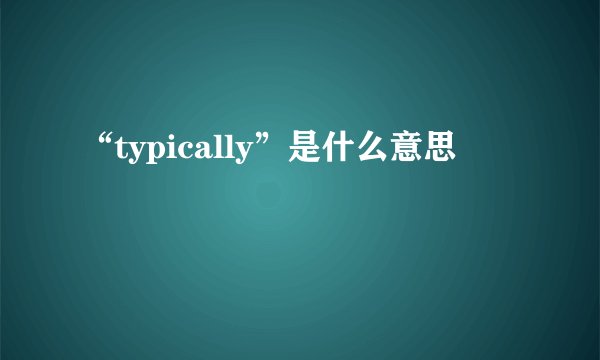“typically”是什么意思