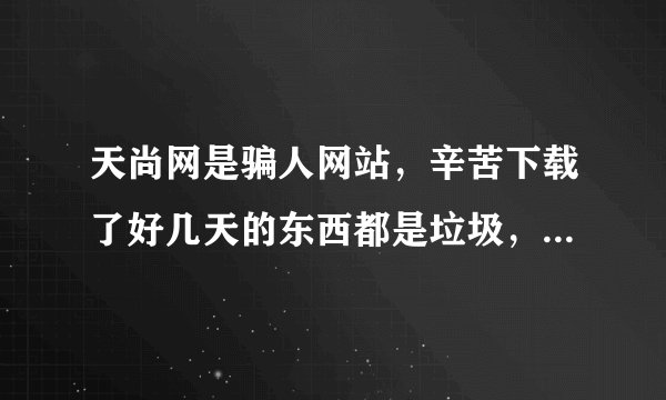 天尚网是骗人网站，辛苦下载了好几天的东西都是垃圾，我心寒。。。