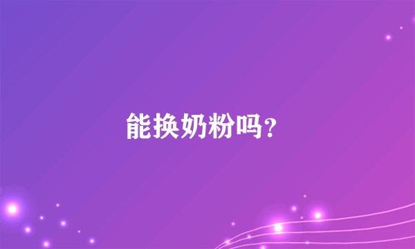 能换奶粉吗？