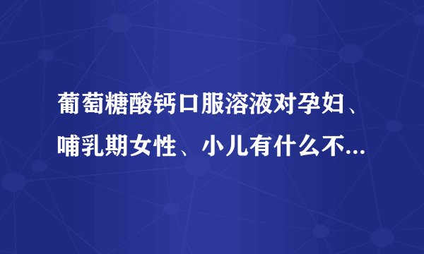 葡萄糖酸钙口服溶液对孕妇、哺乳期女性、小儿有什么不良反应？