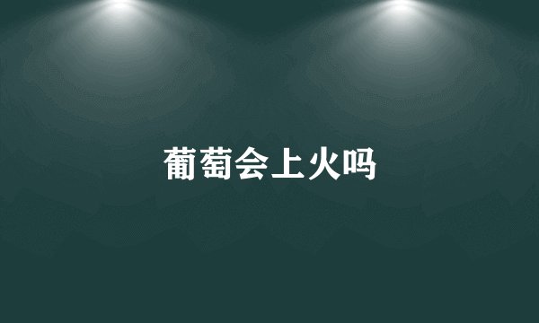 葡萄会上火吗