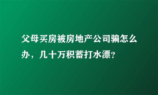父母买房被房地产公司骗怎么办，几十万积蓄打水漂？