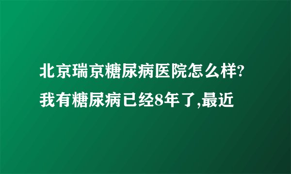北京瑞京糖尿病医院怎么样?我有糖尿病已经8年了,最近