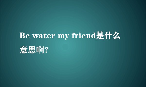 Be water my friend是什么意思啊?