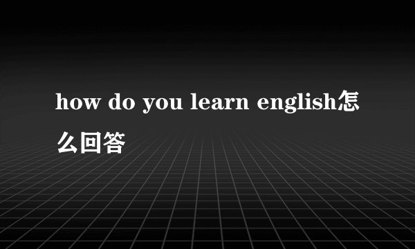how do you learn english怎么回答