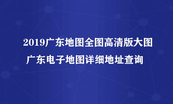 2019广东地图全图高清版大图 广东电子地图详细地址查询