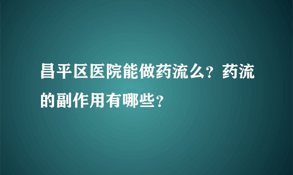 昌平区医院能做药流么？药流的副作用有哪些？