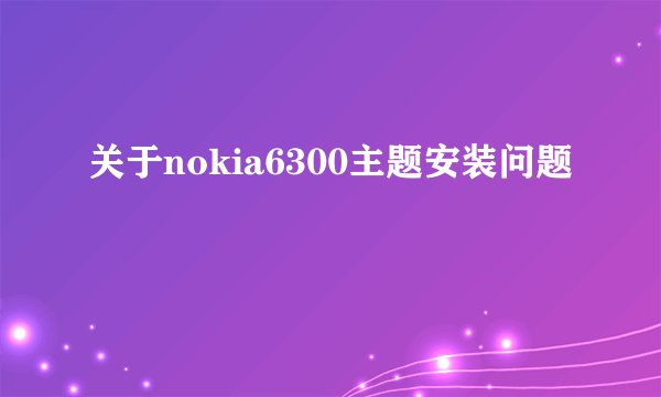 关于nokia6300主题安装问题