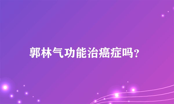 郭林气功能治癌症吗？