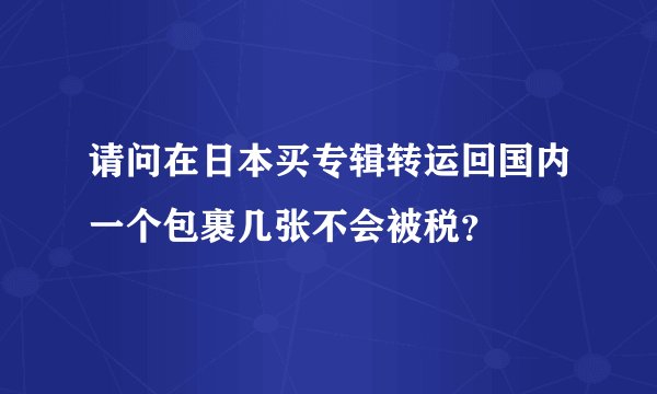 请问在日本买专辑转运回国内一个包裹几张不会被税？