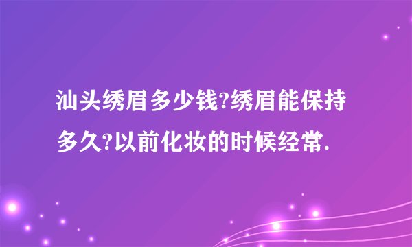 汕头绣眉多少钱?绣眉能保持多久?以前化妆的时候经常.