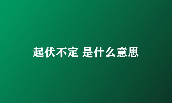 起伏不定 是什么意思