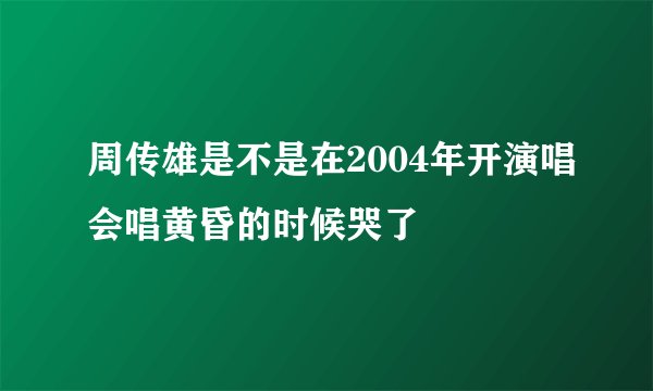 周传雄是不是在2004年开演唱会唱黄昏的时候哭了